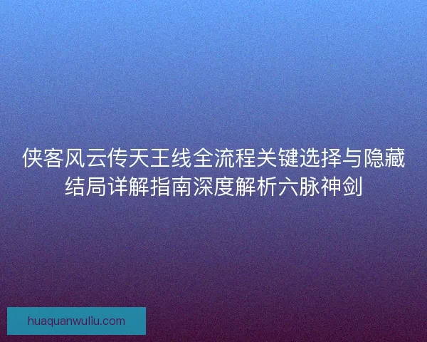侠客风云传天王线全流程关键选择与隐藏结局详解指南深度解析六脉神剑