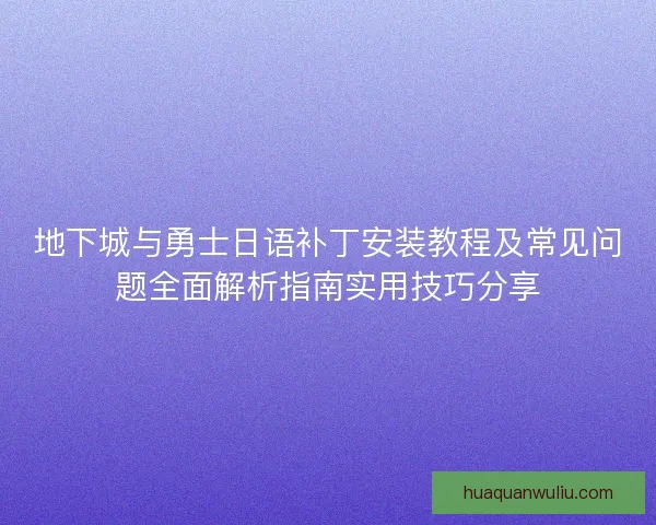 地下城与勇士日语补丁安装教程及常见问题全面解析指南实用技巧分享