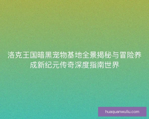 洛克王国暗黑宠物基地全景揭秘与冒险养成新纪元传奇深度指南世界