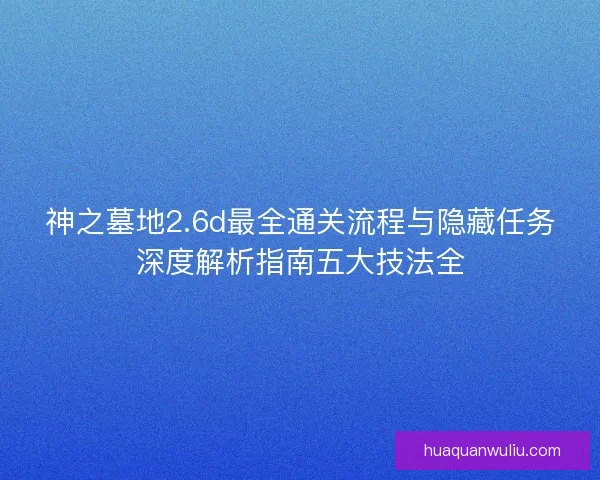 神之墓地2.6d最全通关流程与隐藏任务深度解析指南五大技法全