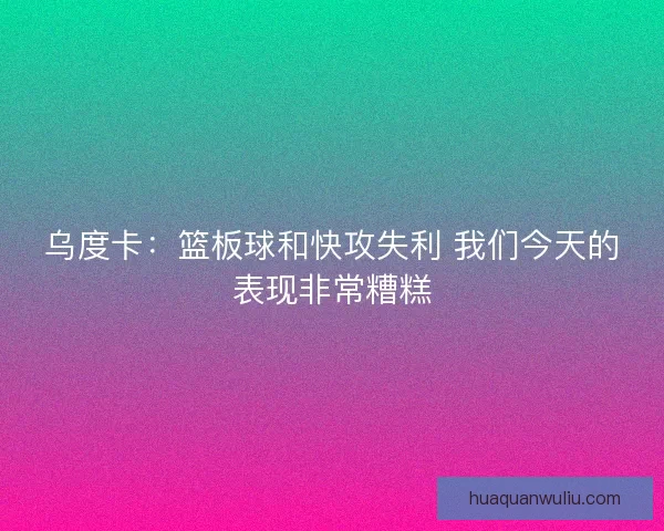 乌度卡：篮板球和快攻失利 我们今天的表现非常糟糕