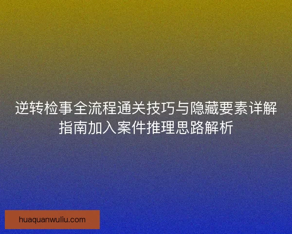 逆转检事全流程通关技巧与隐藏要素详解指南加入案件推理思路解析