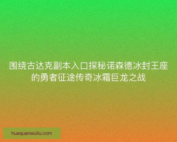 围绕古达克副本入口探秘诺森德冰封王座的勇者征途传奇冰霜巨龙之战