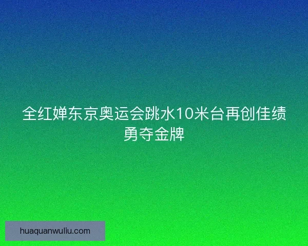 全红婵东京奥运会跳水10米台再创佳绩勇夺金牌